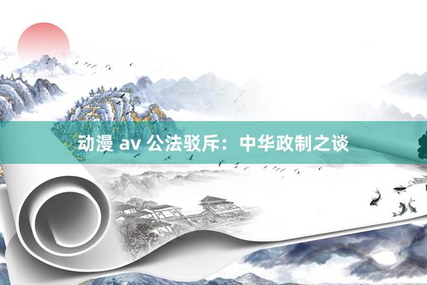 动漫 av 公法驳斥：中华政制之谈