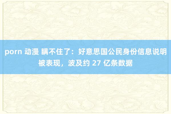 porn 动漫 瞒不住了：好意思国公民身份信息说明被表现，波及约 27 亿条数据