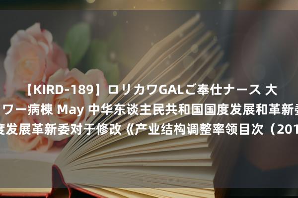 【KIRD-189】ロリカワGALご奉仕ナース 大量ぶっかけザーメンシャワー病棟 May 中华东谈主民共和国国度发展和革新委员会令（第21号）　　国度发展革新委对于修改《产业结构调整率领目次（2011年本）》接洽条件　　的决定　　产业结构调整率领目次（2011年本）（修正）