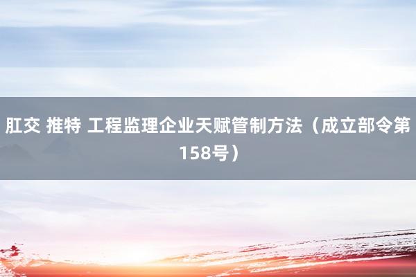 肛交 推特 工程监理企业天赋管制方法（成立部令第158号）