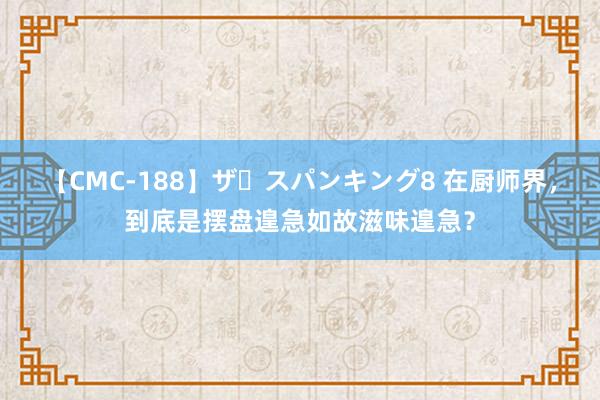 【CMC-188】ザ・スパンキング8 在厨师界，到底是摆盘遑急如故滋味遑急？