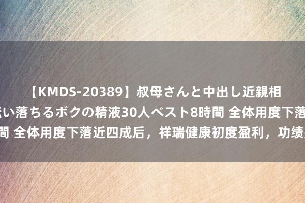 【KMDS-20389】叔母さんと中出し近親相姦 叔母さんの身体を伝い落ちるボクの精液30人ベスト8時間 全体用度下落近四成后，祥瑞健康初度盈利，功绩是否可握续