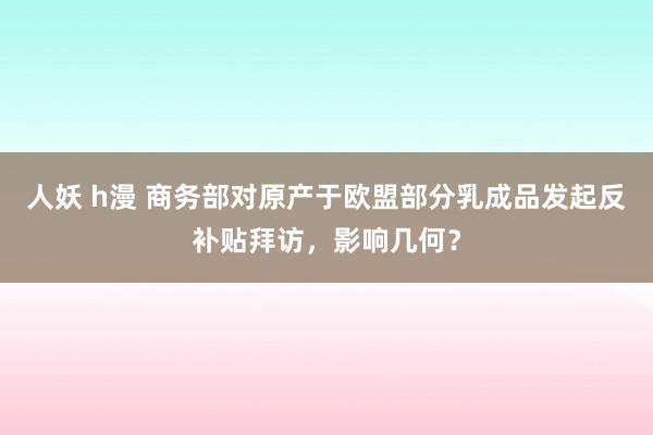 人妖 h漫 商务部对原产于欧盟部分乳成品发起反补贴拜访，影响几何？