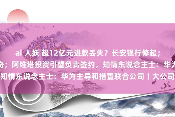 ai 人妖 超12亿元进款丢失？长安银行修起；理念念汽车报警，修起传奇；阿维塔投资引望负责签约，知情东说念主士：华为主导和措置联合公司丨大公司动态