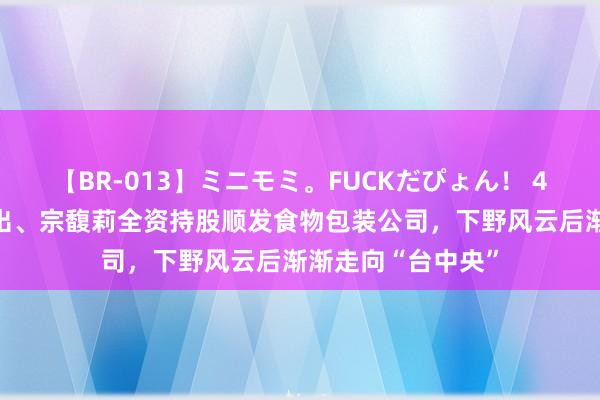 【BR-013】ミニモミ。FUCKだぴょん！ 4ばん 职工持股退出、宗馥莉全资持股顺发食物包装公司，下野风云后渐渐走向“台中央”