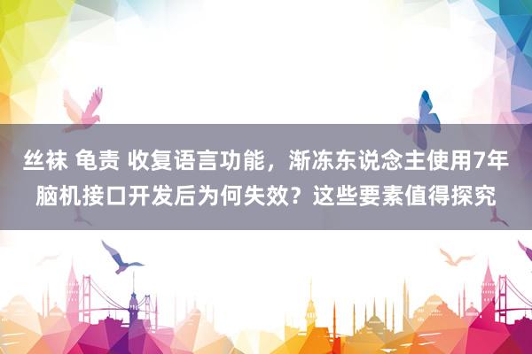 丝袜 龟责 收复语言功能，渐冻东说念主使用7年脑机接口开发后为何失效？这些要素值得探究