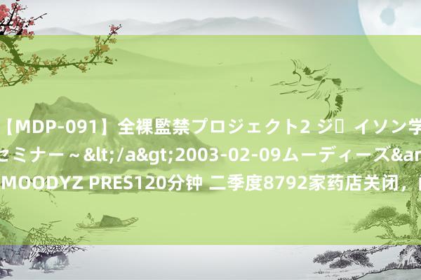 【MDP-091】全裸監禁プロジェクト2 ジｪイソン学園～アブノーマルセミナー～</a>2003-02-09ムーディーズ&$MOODYZ PRES120分钟 二季度8792家药店关闭，门店高增长迎拐点，前途在哪？