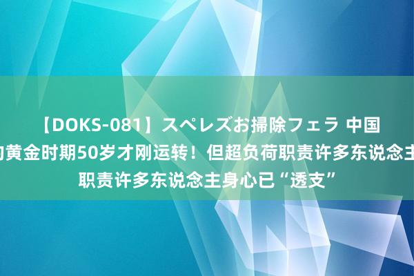 【DOKS-081】スペレズお掃除フェラ 中国医师节｜医师的黄金时期50岁才刚运转！但超负荷职责许多东说念主身心已“透支”