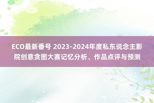 ECO最新番号 2023-2024年度私东说念主影院创意贪图大赛记忆分析、作品点评与预测