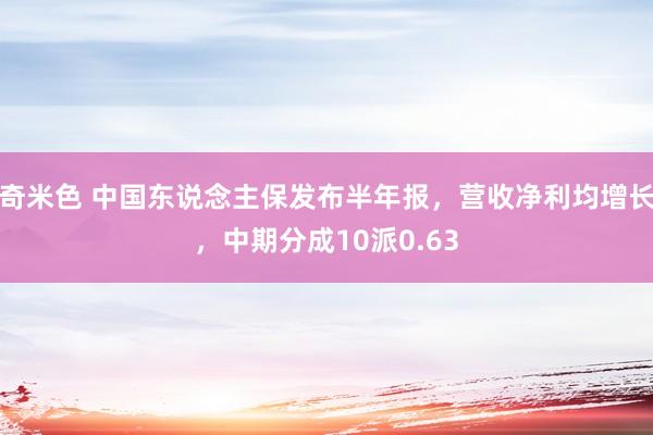 奇米色 中国东说念主保发布半年报，营收净利均增长，中期分成10派0.63