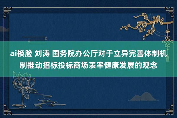 ai换脸 刘涛 国务院办公厅对于立异完善体制机制推动招标投标商场表率健康发展的观念