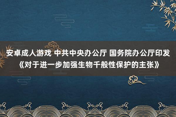 安卓成人游戏 中共中央办公厅 国务院办公厅印发《对于进一步加强生物千般性保护的主张》