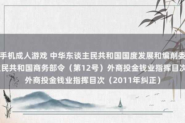 手机成人游戏 中华东谈主民共和国国度发展和编削委员会 中华东谈主民共和国商务部令（第12号）　　外商投金钱业指挥目次（2011年纠正）