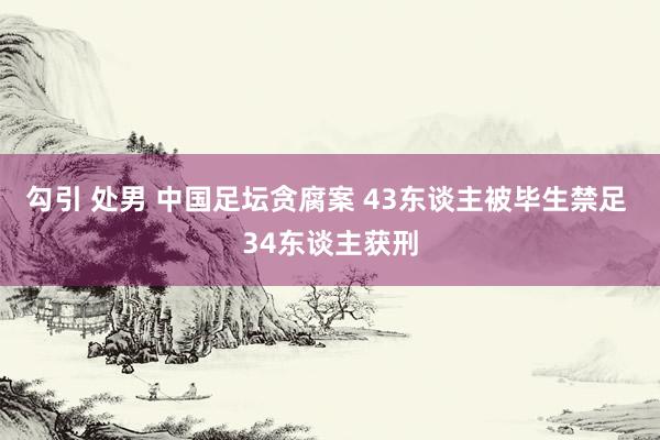 勾引 处男 中国足坛贪腐案 43东谈主被毕生禁足 34东谈主获刑