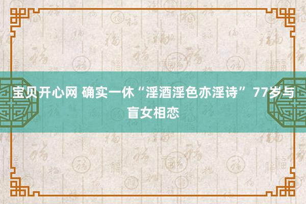 宝贝开心网 确实一休“淫酒淫色亦淫诗” 77岁与盲女相恋