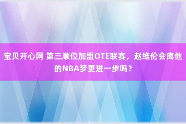 宝贝开心网 第三顺位加盟OTE联赛，赵维伦会离他的NBA梦更进一步吗？