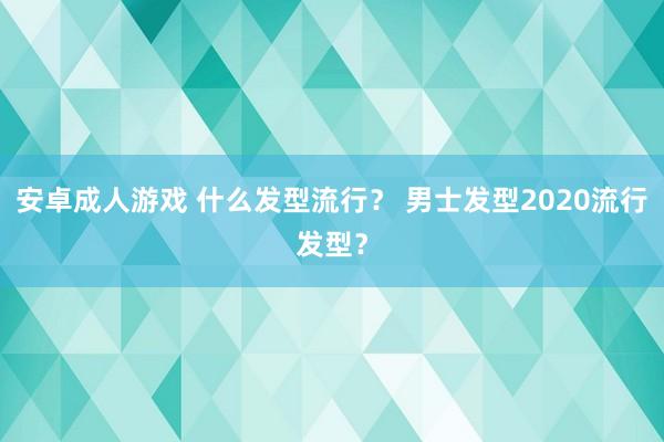 安卓成人游戏 什么发型流行？ 男士发型2020流行发型？