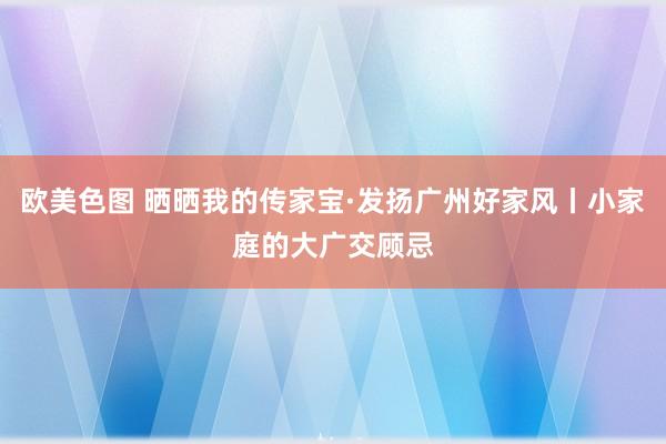 欧美色图 晒晒我的传家宝·发扬广州好家风丨小家庭的大广交顾忌