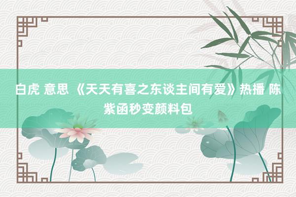 白虎 意思 《天天有喜之东谈主间有爱》热播 陈紫函秒变颜料包