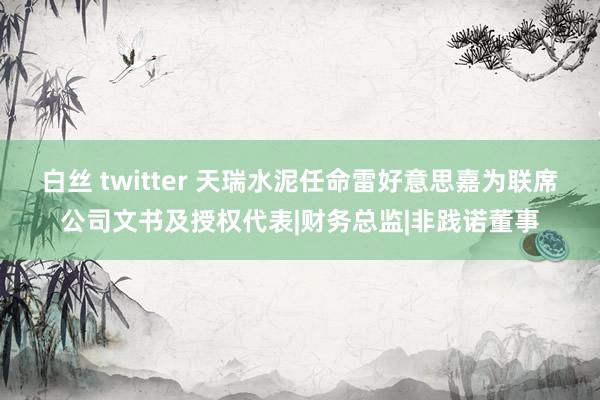 白丝 twitter 天瑞水泥任命雷好意思嘉为联席公司文书及授权代表|财务总监|非践诺董事