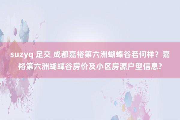 suzyq 足交 成都嘉裕第六洲蝴蝶谷若何样？嘉裕第六洲蝴蝶谷房价及小区房源户型信息?