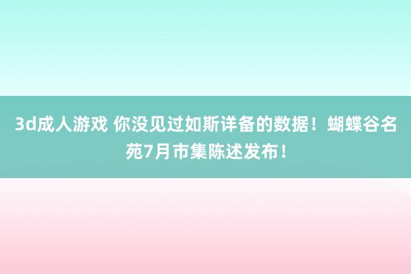 3d成人游戏 你没见过如斯详备的数据！蝴蝶谷名苑7月市集陈述发布！