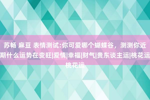 苏畅 麻豆 表情测试:你可爱哪个蝴蝶谷，测测你近期什么运势在变旺|爱情|幸福|财气|贵东谈主运|桃花运