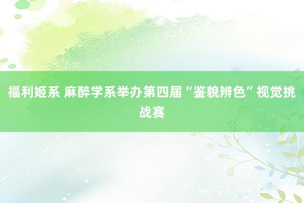 福利姬系 麻醉学系举办第四届“鉴貌辨色”视觉挑战赛