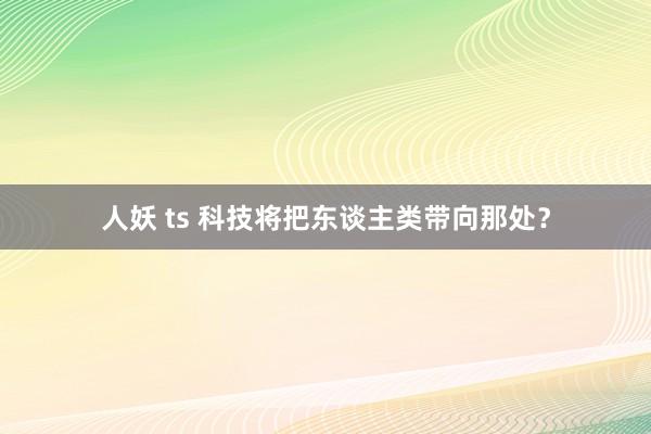 人妖 ts 科技将把东谈主类带向那处？