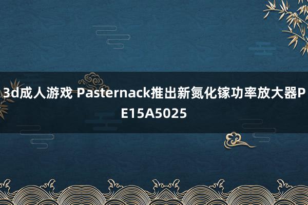 3d成人游戏 Pasternack推出新氮化镓功率放大器PE15A5025