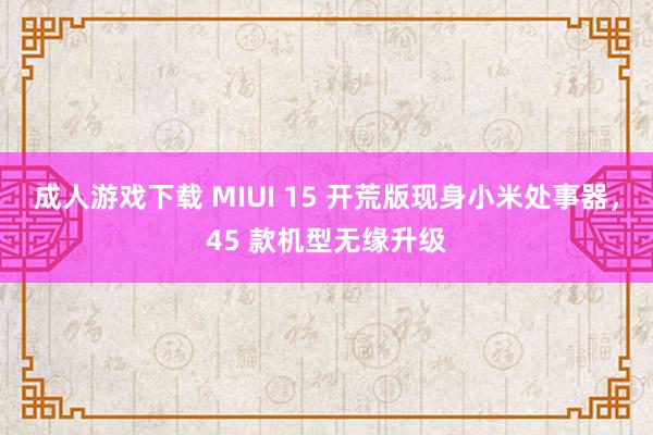 成人游戏下载 MIUI 15 开荒版现身小米处事器，45 款机型无缘升级