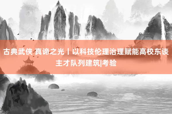 古典武侠 真谛之光丨以科技伦理治理赋能高校东谈主才队列建筑|考验