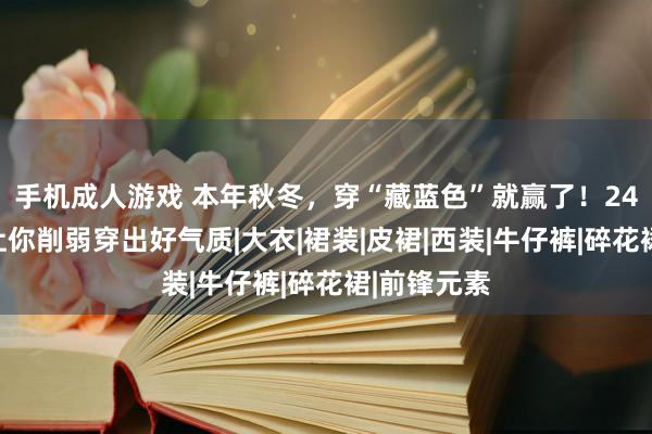 手机成人游戏 本年秋冬，穿“藏蓝色”就赢了！24组搭配，让你削弱穿出好气质|大衣|裙装|皮裙|西装|牛仔裤|碎花裙|前锋元素