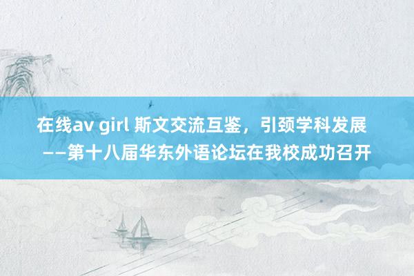 在线av girl 斯文交流互鉴，引颈学科发展  ——第十八届华东外语论坛在我校成功召开