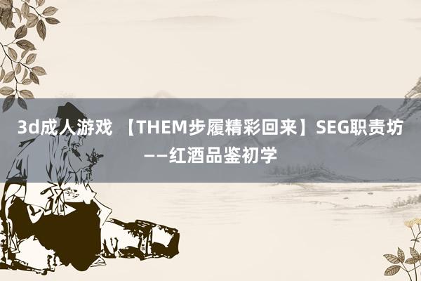 3d成人游戏 【THEM步履精彩回来】SEG职责坊——红酒品鉴初学