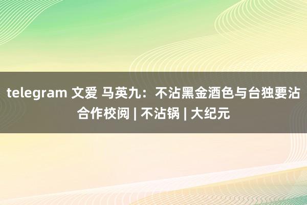 telegram 文爱 马英九：不沾黑金酒色与台独　要沾合作校阅 | 不沾锅 | 大纪元