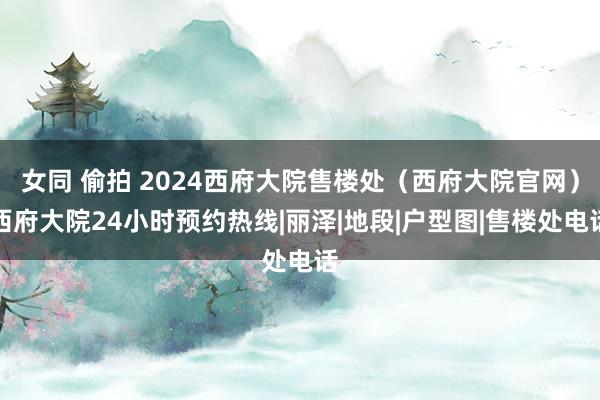 女同 偷拍 2024西府大院售楼处（西府大院官网）西府大院24小时预约热线|丽泽|地段|户型图|售楼处电话