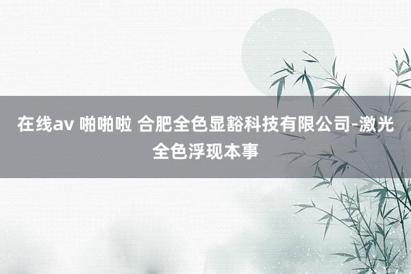 在线av 啪啪啦 合肥全色显豁科技有限公司-激光全色浮现本事