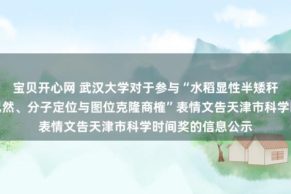 宝贝开心网 武汉大学对于参与“水稻显性半矮秆突变基因的遗传已然、分子定位与图位克隆商榷”表情文告天津市科学时间奖的信息公示