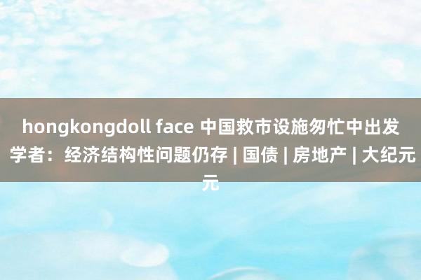 hongkongdoll face 中国救市设施匆忙中出发 学者：经济结构性问题仍存 | 国债 | 房地产 | 大纪元