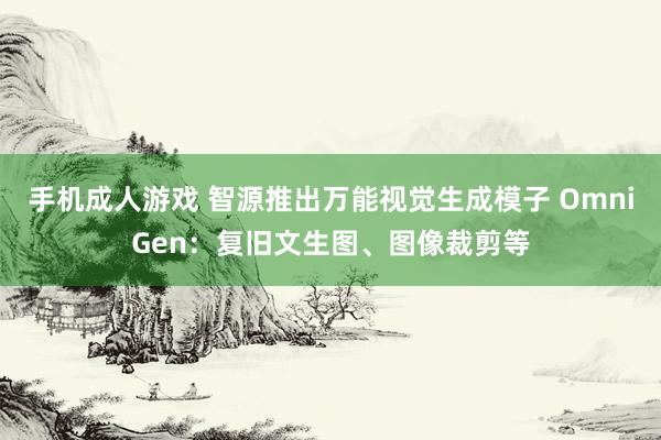 手机成人游戏 智源推出万能视觉生成模子 OmniGen：复旧文生图、图像裁剪等