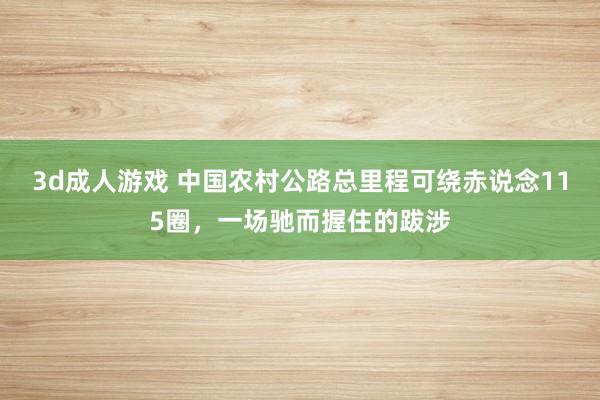 3d成人游戏 中国农村公路总里程可绕赤说念115圈，一场驰而握住的跋涉