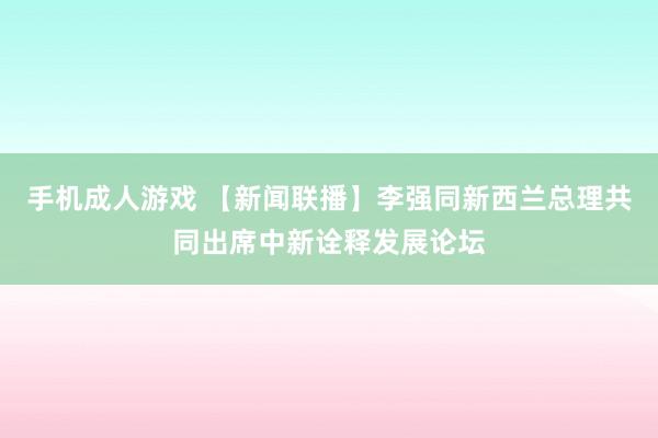 手机成人游戏 【新闻联播】李强同新西兰总理共同出席中新诠释发展论坛