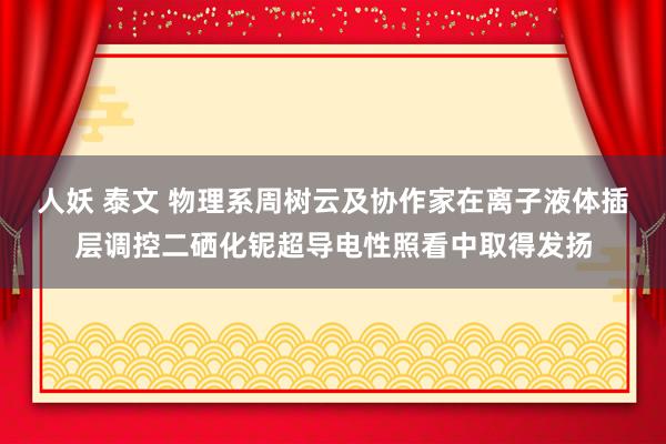 人妖 泰文 物理系周树云及协作家在离子液体插层调控二硒化铌超导电性照看中取得发扬