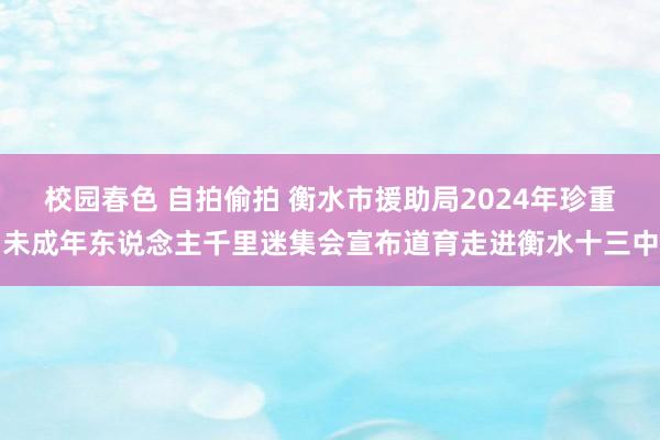 校园春色 自拍偷拍 衡水市援助局2024年珍重未成年东说念主千里迷集会宣布道育走进衡水十三中