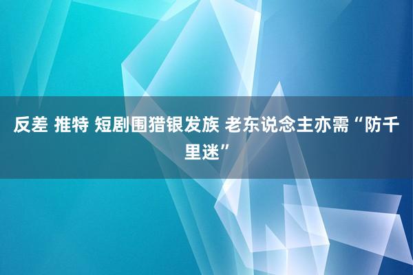 反差 推特 短剧围猎银发族 老东说念主亦需“防千里迷”