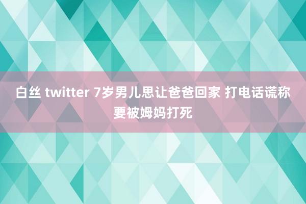 白丝 twitter 7岁男儿思让爸爸回家 打电话谎称要被姆妈打死