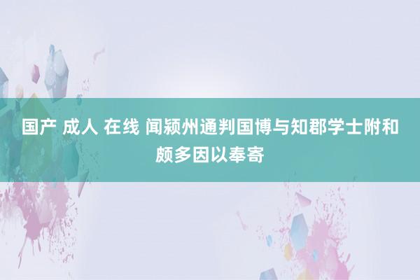 国产 成人 在线 闻颍州通判国博与知郡学士附和颇多因以奉寄