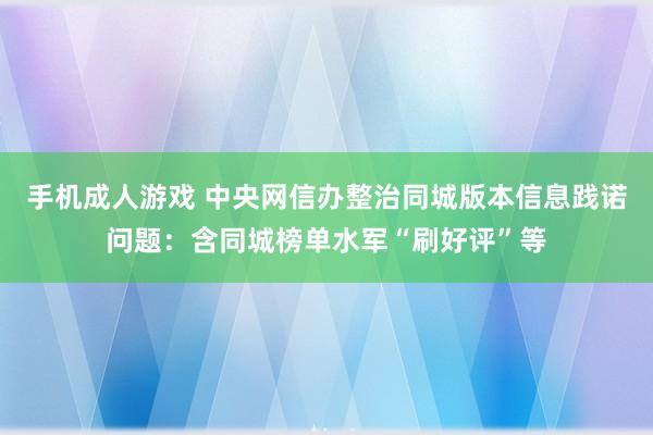 手机成人游戏 中央网信办整治同城版本信息践诺问题：含同城榜单水军“刷好评”等