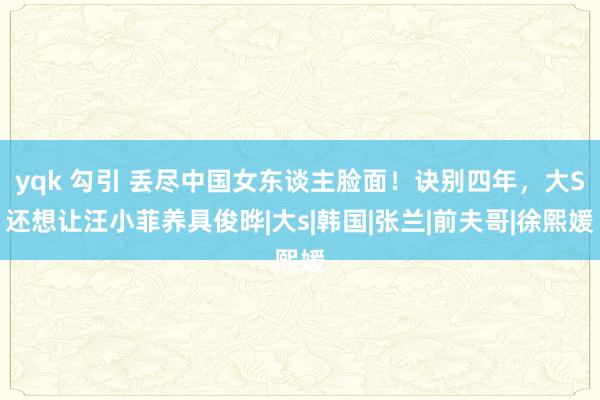 yqk 勾引 丢尽中国女东谈主脸面！诀别四年，大S还想让汪小菲养具俊晔|大s|韩国|张兰|前夫哥|徐熙媛